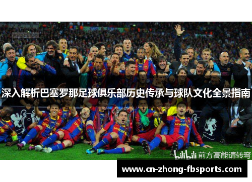 深入解析巴塞罗那足球俱乐部历史传承与球队文化全景指南
