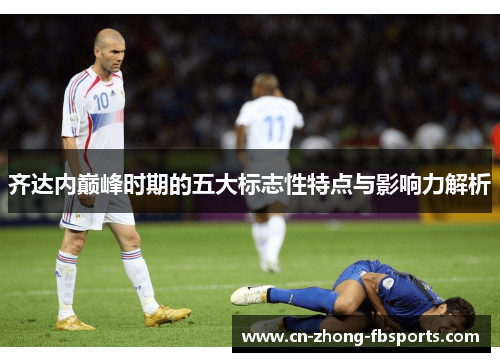 齐达内巅峰时期的五大标志性特点与影响力解析