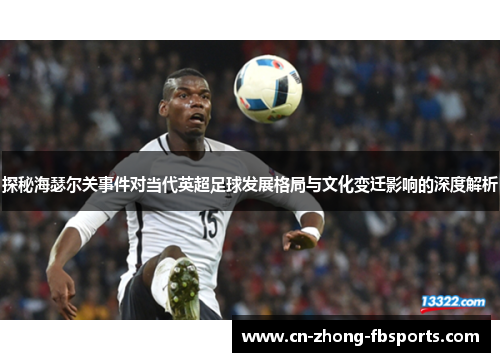 探秘海瑟尔关事件对当代英超足球发展格局与文化变迁影响的深度解析