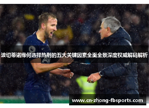 波切蒂诺缘何选择热刺的五大关键因素全面全景深度权威解码解析