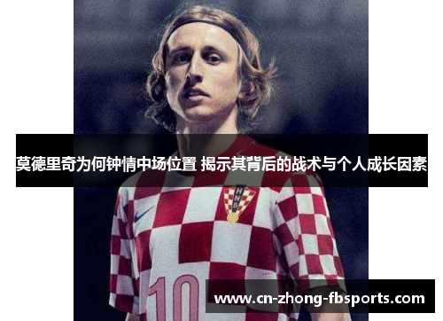 莫德里奇为何钟情中场位置 揭示其背后的战术与个人成长因素