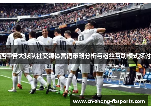 西甲各大球队社交媒体营销策略分析与粉丝互动模式探讨