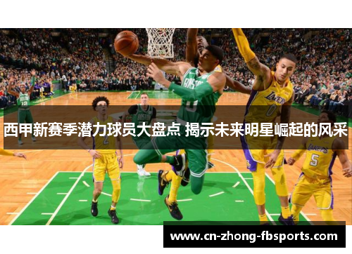 西甲新赛季潜力球员大盘点 揭示未来明星崛起的风采