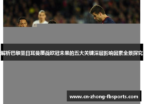 解析巴黎圣日耳曼屡战欧冠未果的五大关键深层影响因素全景探究