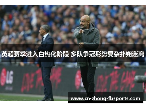 英超赛季进入白热化阶段 多队争冠形势复杂扑朔迷离