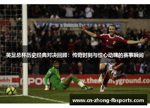 英足总杯历史经典对决回顾：传奇时刻与惊心动魄的赛事瞬间