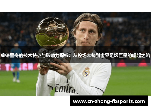 莫德里奇的技术特点与影响力探析：从控场大师到世界足坛巨星的崛起之路