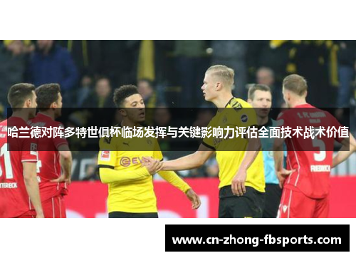 哈兰德对阵多特世俱杯临场发挥与关键影响力评估全面技术战术价值