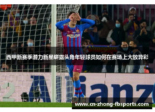 西甲新赛季潜力新星崭露头角年轻球员如何在赛场上大放异彩