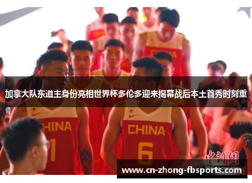 加拿大队东道主身份亮相世界杯多伦多迎来揭幕战后本土首秀时刻重