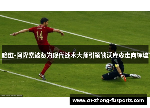 哈维·阿隆索被赞为现代战术大师引领勒沃库森走向辉煌