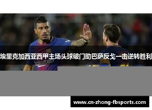 埃里克加西亚西甲主场头球破门助巴萨反戈一击逆转胜利