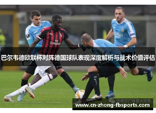 巴尔韦德欧联杯对阵德国球队表现深度解析与战术价值评估