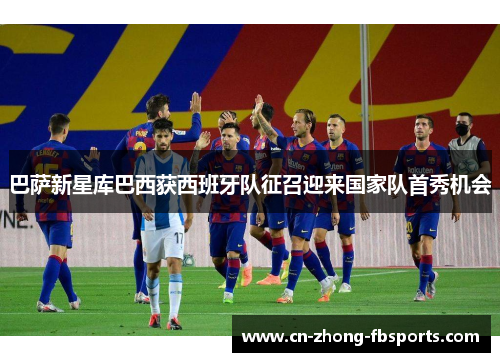 巴萨新星库巴西获西班牙队征召迎来国家队首秀机会