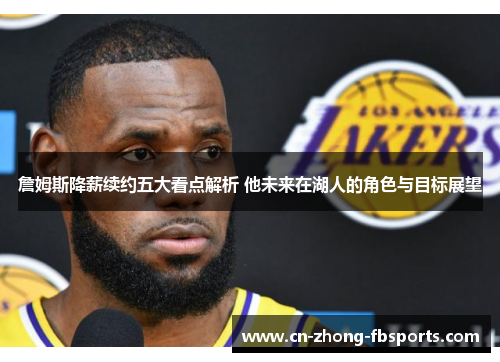 詹姆斯降薪续约五大看点解析 他未来在湖人的角色与目标展望