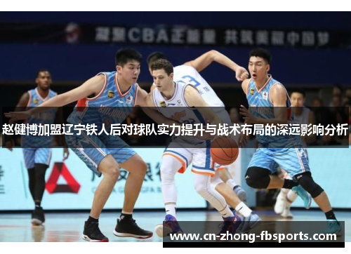 赵健博加盟辽宁铁人后对球队实力提升与战术布局的深远影响分析