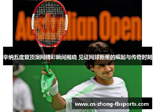 辛纳五度登顶澳网精彩瞬间揭晓 见证网球新星的崛起与传奇时刻