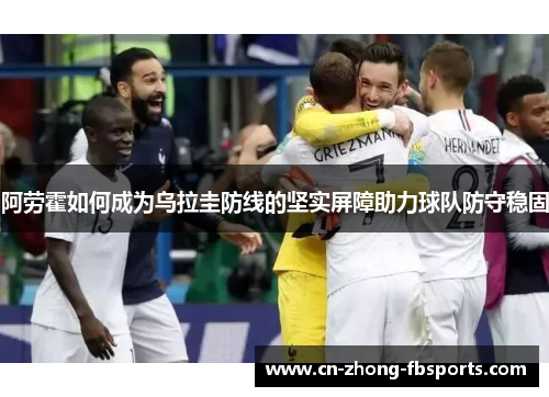 阿劳霍如何成为乌拉圭防线的坚实屏障助力球队防守稳固