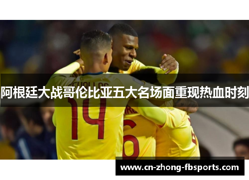 阿根廷大战哥伦比亚五大名场面重现热血时刻